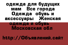 одежда для будущих мам - Все города Одежда, обувь и аксессуары » Женская одежда и обувь   . Московская обл.